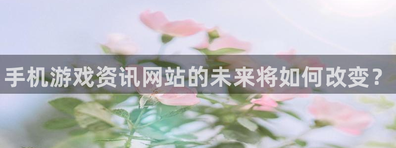 奇亿娱乐2首页登录：手机游戏资讯网站的未来将如何改变？