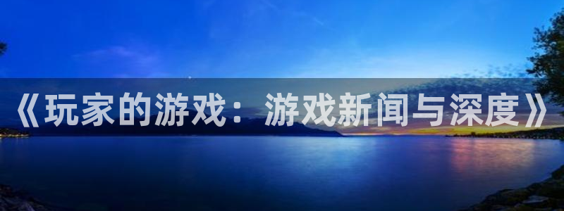 奇亿娱乐娱乐是真的吗：《玩家的游戏：游戏新闻与深度》