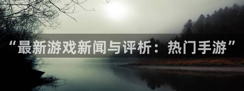 奇亿娱乐平台登录：“最新游戏新闻与评析：热门手游”