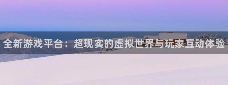 奇亿娱乐登录：全新游戏平台：超现实的虚拟世界与玩家互动体验