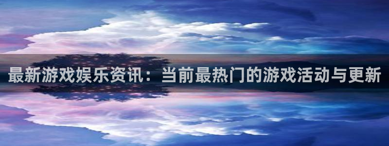 奇亿娱乐升级5994月：最新游戏娱乐资讯：当前最热门的游戏活