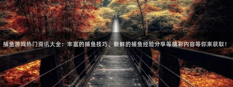 奇亿娱乐咨询：捕鱼游戏热门资讯大全：丰富的捕鱼技巧、新鲜的捕