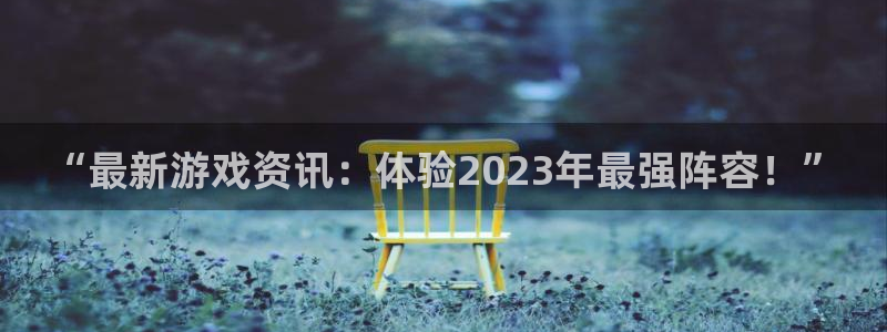 奇亿娱乐平台官网入口：“最新游戏资讯：体验2023年最强阵容