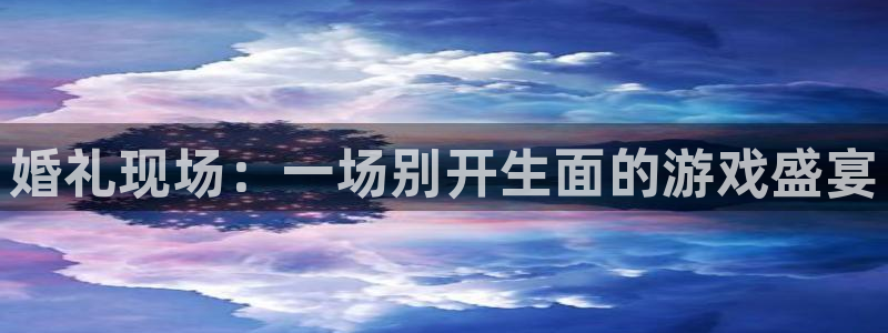 奇亿娱乐登录网址：婚礼现场：一场别开生面的游戏盛宴