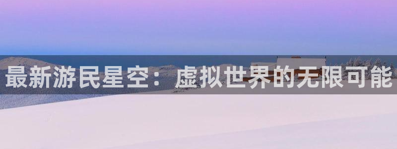 奇亿娱乐平台官网客服电话：最新游民星空：虚拟世界的无限可能