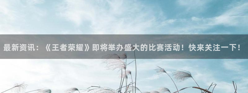 奇亿娱乐下载链接：最新资讯：《王者荣耀》即将举办盛大的比赛活
