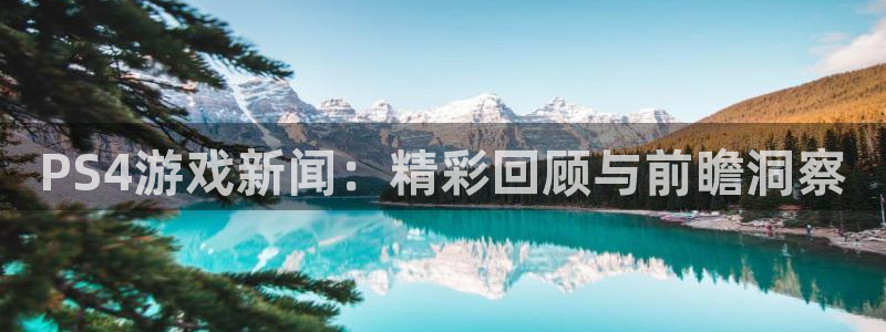 奇亿娱乐登录网址：PS4游戏新闻：精彩回顾与前瞻洞察