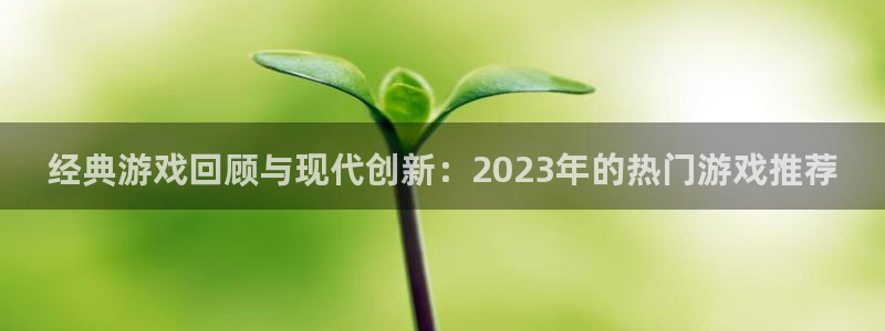 奇亿娱乐领取宝箱是真的吗：经典游戏回顾与现代创新：2023年