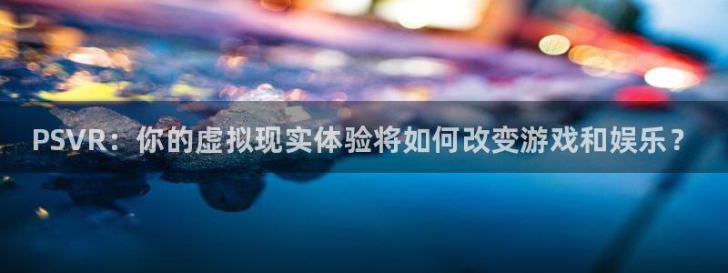 奇亿娱乐平台登陆：PSVR：你的虚拟现实体验将如何改变游戏和