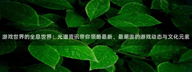 奇亿娱乐网页版地址：游戏世界的全息世界：光谱资讯带你领略最新