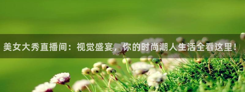 玩球体育app：美女大秀直播间：视觉盛宴，你的时尚潮人生活全看这里！