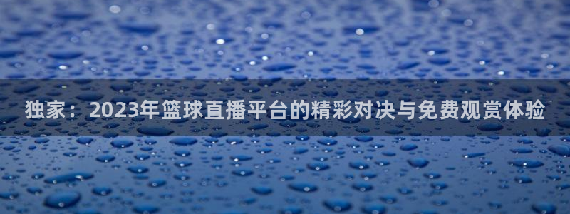 玩球免费直播：独家：2023年篮球直播平台的精彩对决与免费观赏体验