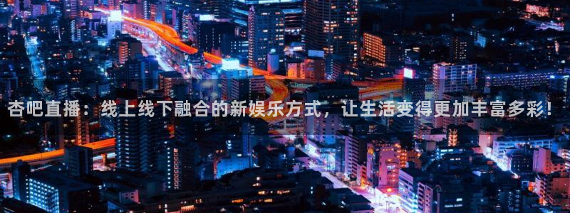 玩球直播app苹果下载：杏吧直播：线上线下融合的新娱乐方式，让生活变得更加丰富多彩！