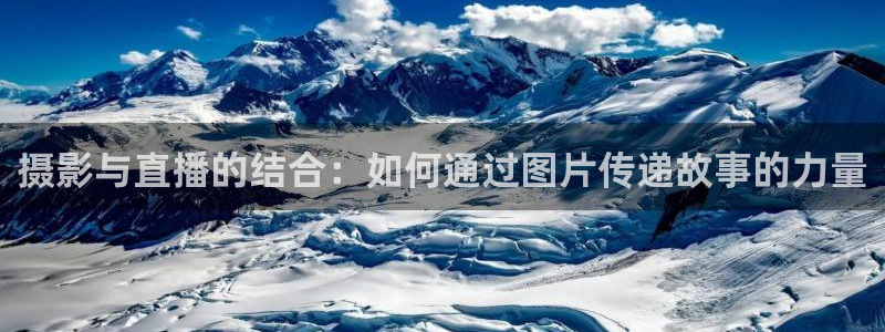 玩球直播官网下载：摄影与直播的结合：如何通过图片传递故事的力量