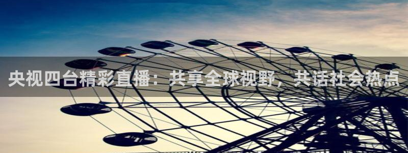玩球直播app免费下载：央视四台精彩直播：共享全球视野，共话社会热点